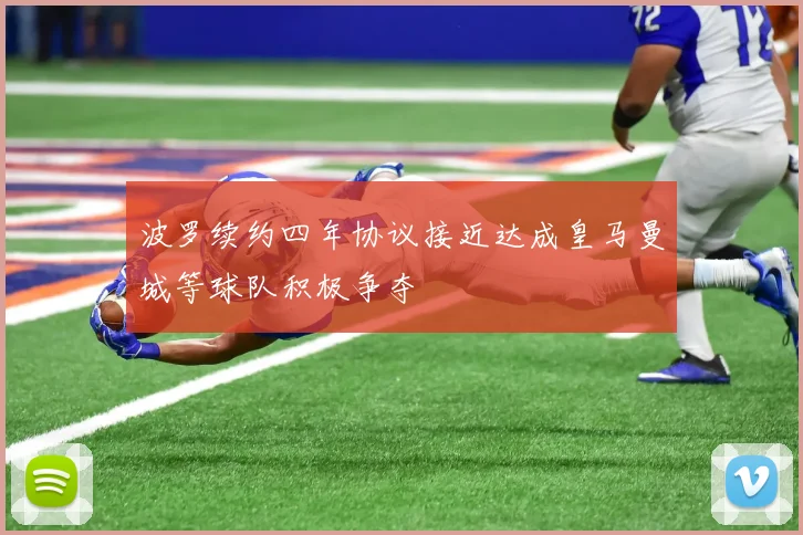 波罗续约四年协议接近达成皇马曼城等球队积极争夺