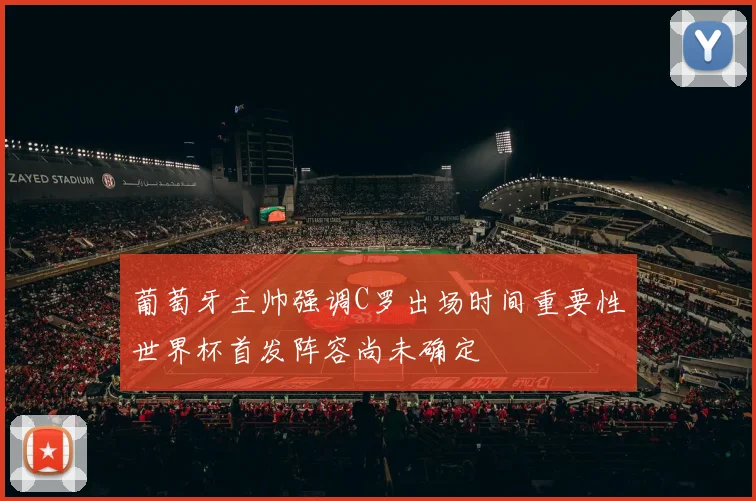 葡萄牙主帅强调C罗出场时间重要性世界杯首发阵容尚未确定