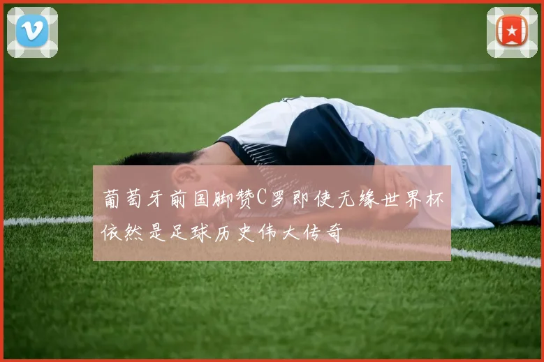 葡萄牙前国脚赞C罗即使无缘世界杯依然是足球历史伟大传奇