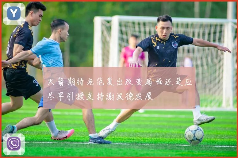 火箭期待老范复出改变局面还是应尽早引援支持谢泼德发展