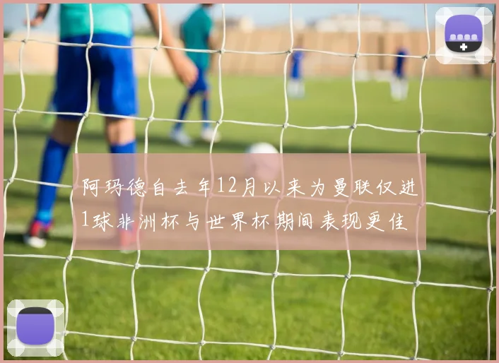 阿玛德自去年12月以来为曼联仅进1球非洲杯与世界杯期间表现更佳