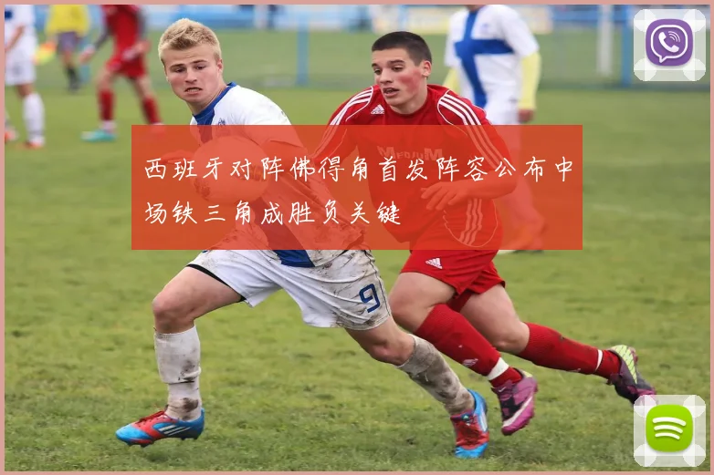 西班牙对阵佛得角首发阵容公布中场铁三角成胜负关键