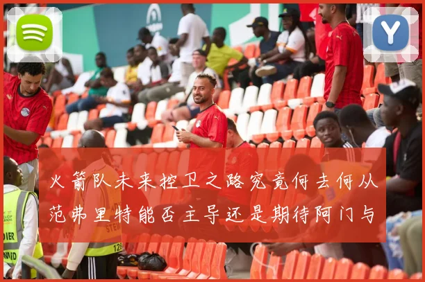 火箭队未来控卫之路究竟何去何从范弗里特能否主导还是期待阿门与谢泼德崛起