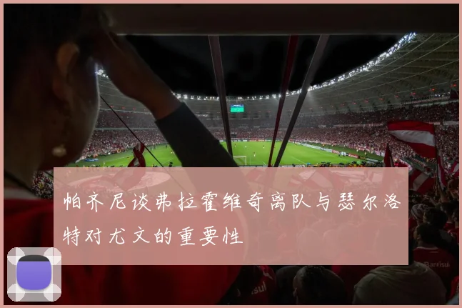 帕齐尼谈弗拉霍维奇离队与瑟尔洛特对尤文的重要性