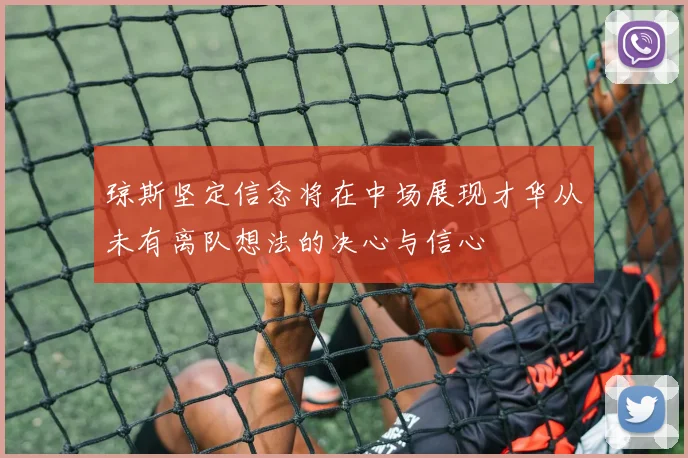 琼斯坚定信念将在中场展现才华从未有离队想法的决心与信心