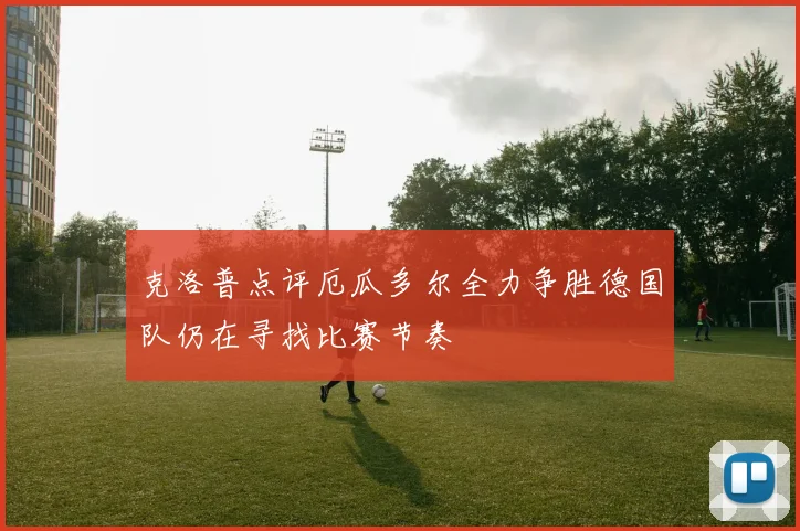 克洛普点评厄瓜多尔全力争胜德国队仍在寻找比赛节奏